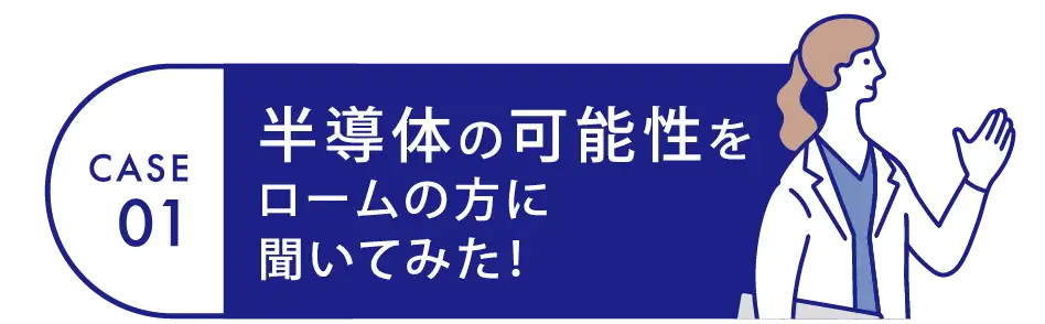 Case01 半導体の可能性をロームの方に聞いてみた！